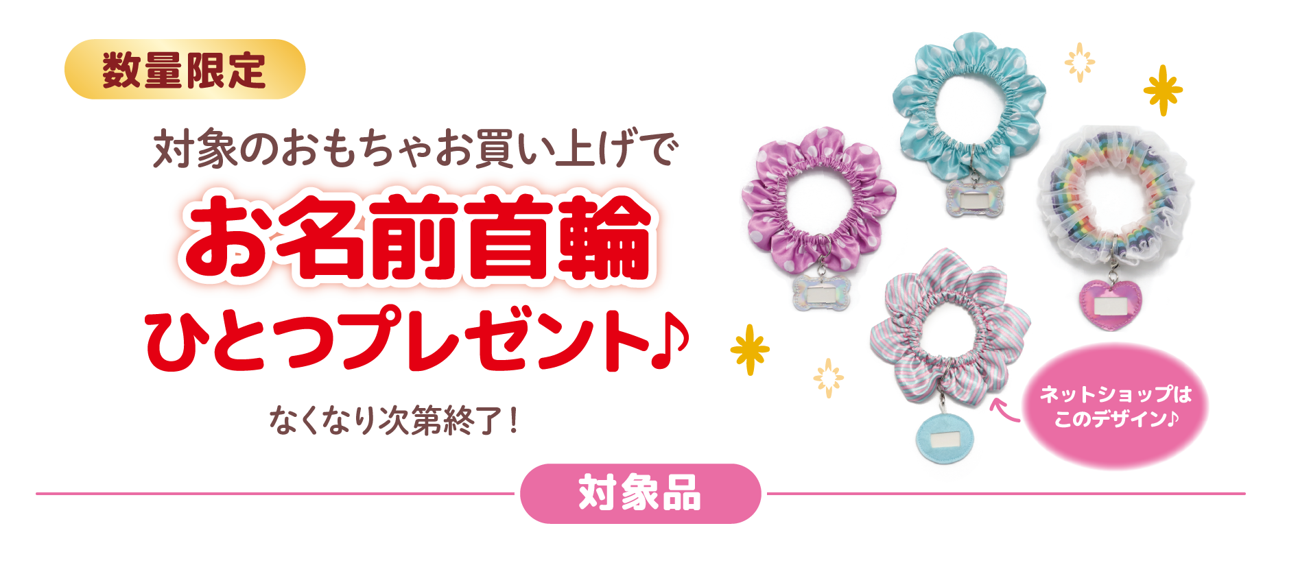 数量限定
対象のおもちゃお買い上げで
お名前首輪ひとつプレゼント♪
なくなり次第終了！