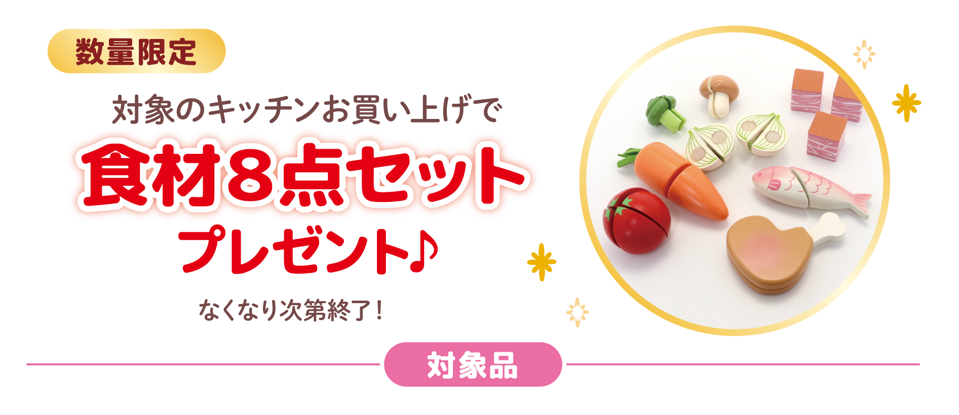 数量限定
対象のキッチンお買い上げで
食材８点セットプレゼント♪
なくなり次第終了！