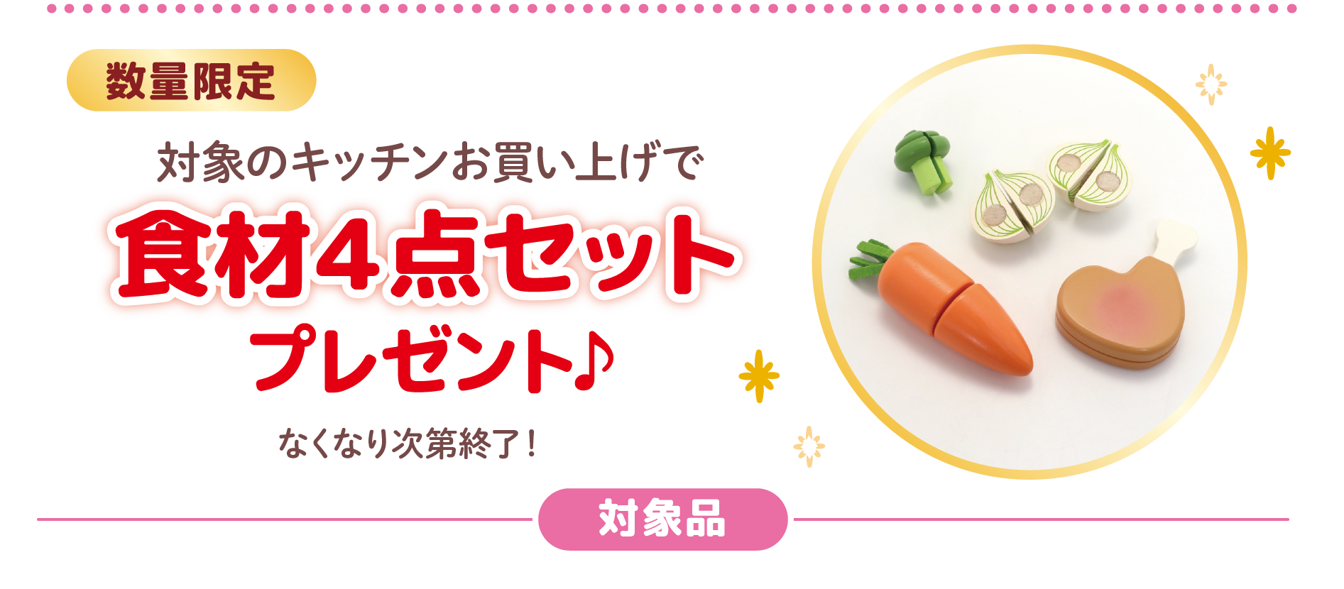 数量限定
対象のキッチンお買い上げで
食材４点セットプレゼント♪
なくなり次第終了！